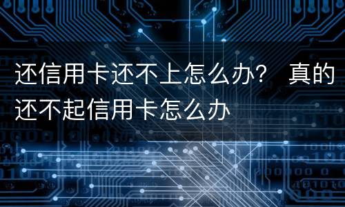 还信用卡还不上怎么办？ 真的还不起信用卡怎么办