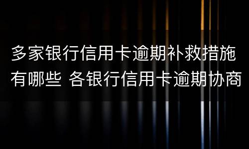 多家银行信用卡逾期补救措施有哪些 各银行信用卡逾期协商政策