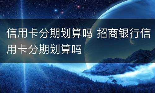 信用卡分期划算吗 招商银行信用卡分期划算吗