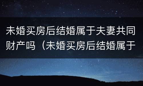 未婚买房后结婚属于夫妻共同财产吗（未婚买房后结婚属于夫妻共同财产吗）