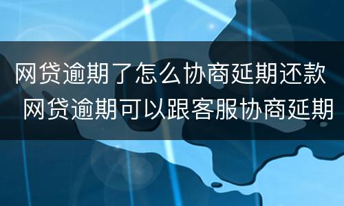 网贷逾期了怎么协商延期还款 网贷逾期可以跟客服协商延期还款吗能延期几个月