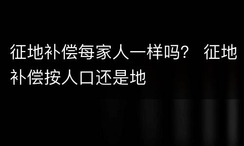 征地补偿每家人一样吗？ 征地补偿按人口还是地