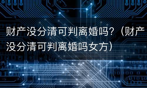 财产没分清可判离婚吗?（财产没分清可判离婚吗女方）
