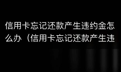 信用卡忘记还款产生违约金怎么办（信用卡忘记还款产生违约金怎么办理）