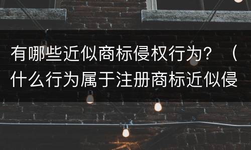 有哪些近似商标侵权行为？（什么行为属于注册商标近似侵权）