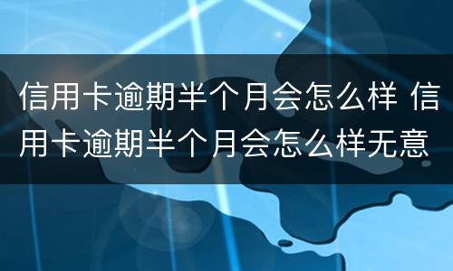 信用卡逾期半个月会怎么样 信用卡逾期半个月会怎么样无意