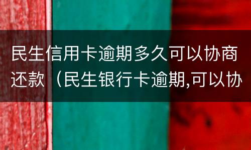 民生信用卡逾期多久可以协商还款（民生银行卡逾期,可以协商还款吗打什么电话）