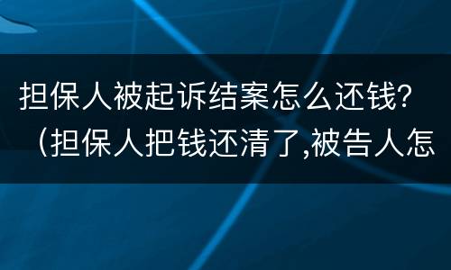 担保人被起诉结案怎么还钱？（担保人把钱还清了,被告人怎么要）