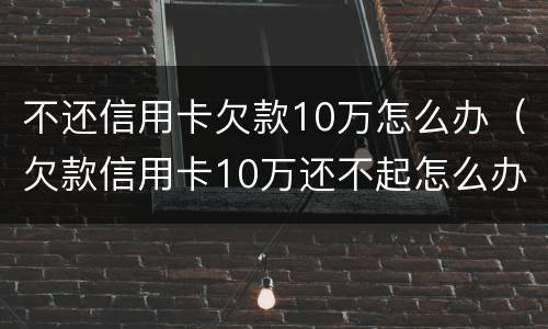 不还信用卡欠款10万怎么办（欠款信用卡10万还不起怎么办）