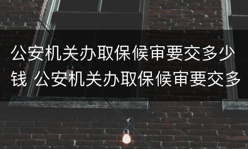 公安机关办取保候审要交多少钱 公安机关办取保候审要交多少钱费用