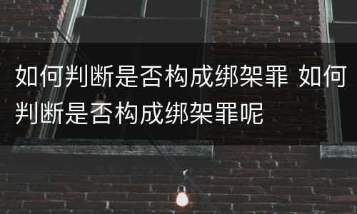 如何判断是否构成绑架罪 如何判断是否构成绑架罪呢