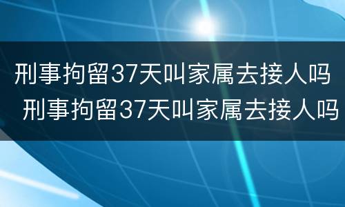 刑事拘留37天叫家属去接人吗 刑事拘留37天叫家属去接人吗怎么办