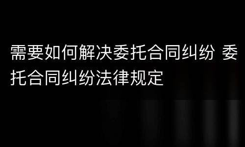 需要如何解决委托合同纠纷 委托合同纠纷法律规定