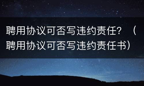 聘用协议可否写违约责任？（聘用协议可否写违约责任书）