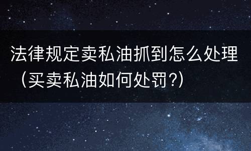 法律规定卖私油抓到怎么处理（买卖私油如何处罚?）