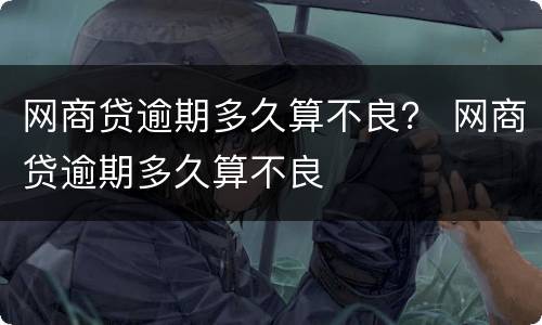 网商贷逾期多久算不良？ 网商贷逾期多久算不良