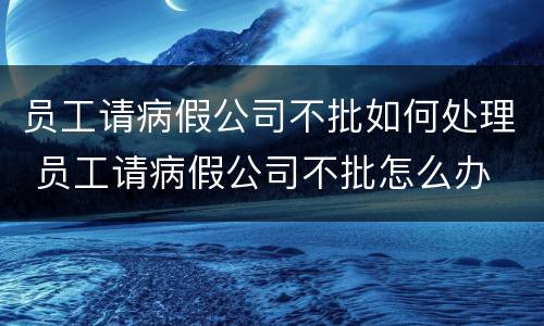 员工请病假公司不批如何处理 员工请病假公司不批怎么办