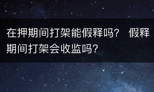 在押期间打架能假释吗？ 假释期间打架会收监吗?