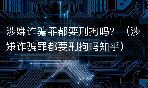 涉嫌诈骗罪都要刑拘吗？（涉嫌诈骗罪都要刑拘吗知乎）