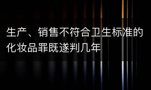 生产、销售不符合卫生标准的化妆品罪既遂判几年