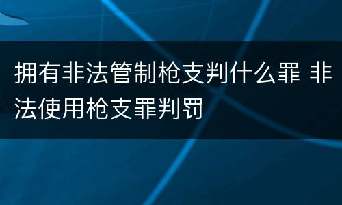 拥有非法管制枪支判什么罪 非法使用枪支罪判罚