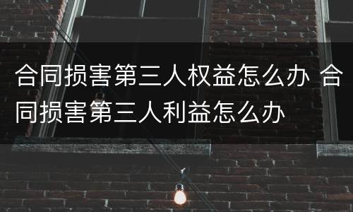 合同损害第三人权益怎么办 合同损害第三人利益怎么办