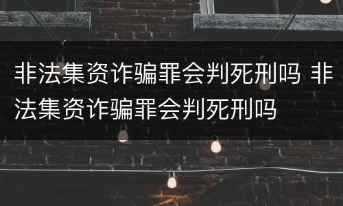 非法集资诈骗罪会判死刑吗 非法集资诈骗罪会判死刑吗
