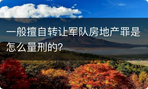 一般擅自转让军队房地产罪是怎么量刑的？