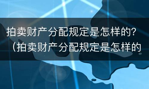 拍卖财产分配规定是怎样的？（拍卖财产分配规定是怎样的呢）