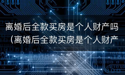 离婚后全款买房是个人财产吗（离婚后全款买房是个人财产吗）