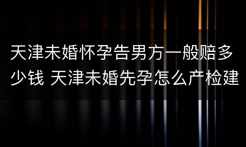 天津未婚怀孕告男方一般赔多少钱 天津未婚先孕怎么产检建卡