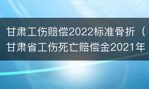 甘肃工伤赔偿2022标准骨折（甘肃省工伤死亡赔偿金2021年最新标准）