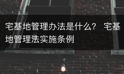 宅基地管理办法是什么？ 宅基地管理法实施条例
