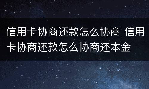 信用卡协商还款怎么协商 信用卡协商还款怎么协商还本金