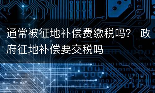 通常被征地补偿费缴税吗？ 政府征地补偿要交税吗
