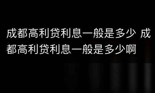 成都高利贷利息一般是多少 成都高利贷利息一般是多少啊