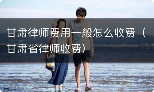甘肃律师费用一般怎么收费（甘肃省律师收费）