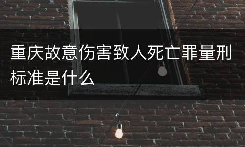 重庆故意伤害致人死亡罪量刑标准是什么