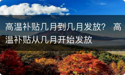 高温补贴几月到几月发放？ 高温补贴从几月开始发放