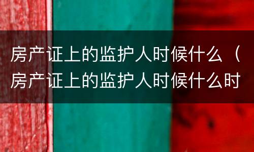 房产证上的监护人时候什么（房产证上的监护人时候什么时候变更）