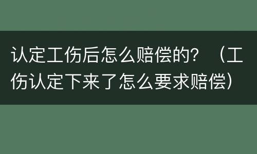 认定工伤后怎么赔偿的？（工伤认定下来了怎么要求赔偿）