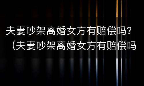 夫妻吵架离婚女方有赔偿吗？（夫妻吵架离婚女方有赔偿吗知乎）