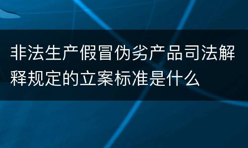 非法生产假冒伪劣产品司法解释规定的立案标准是什么