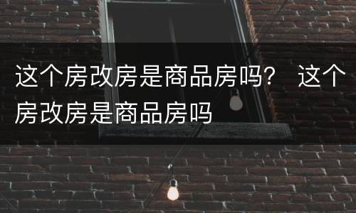 这个房改房是商品房吗？ 这个房改房是商品房吗