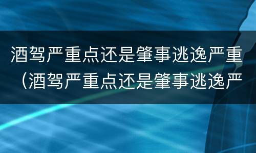 酒驾严重点还是肇事逃逸严重（酒驾严重点还是肇事逃逸严重一点）