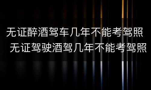 无证醉酒驾车几年不能考驾照 无证驾驶酒驾几年不能考驾照