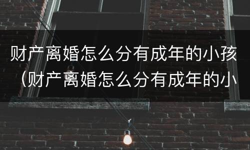 财产离婚怎么分有成年的小孩（财产离婚怎么分有成年的小孩和大人）