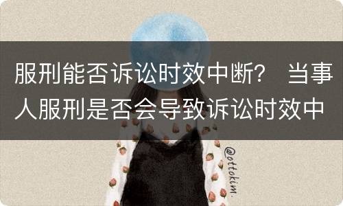 服刑能否诉讼时效中断？ 当事人服刑是否会导致诉讼时效中断