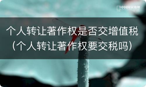 个人转让著作权是否交增值税（个人转让著作权要交税吗）