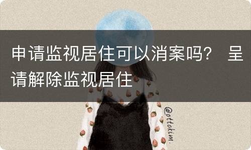 申请监视居住可以消案吗？ 呈请解除监视居住